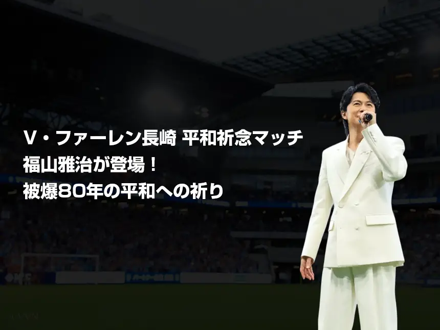 「被爆80年の平和祈念マッチ」福山雅治が登場！V・ファーレン長崎と共に平和への祈りを世界へ