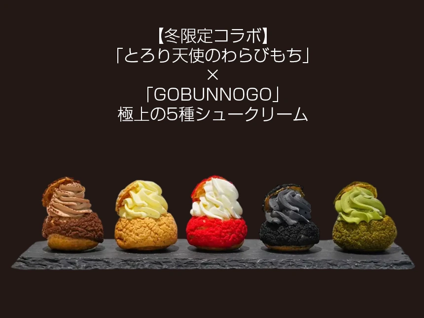 【冬限定コラボ】「とろり天使のわらびもち」×「gobunnogo」極上の5種シュークリーム登場！