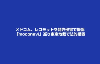 メドコムがレコモットのmoconaviを東京地裁へ提訴