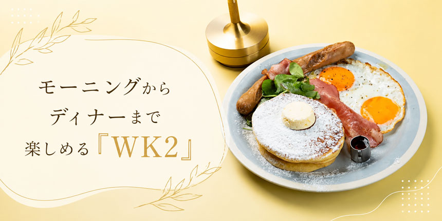 モーニングからディナーまで楽しめる「WK2」